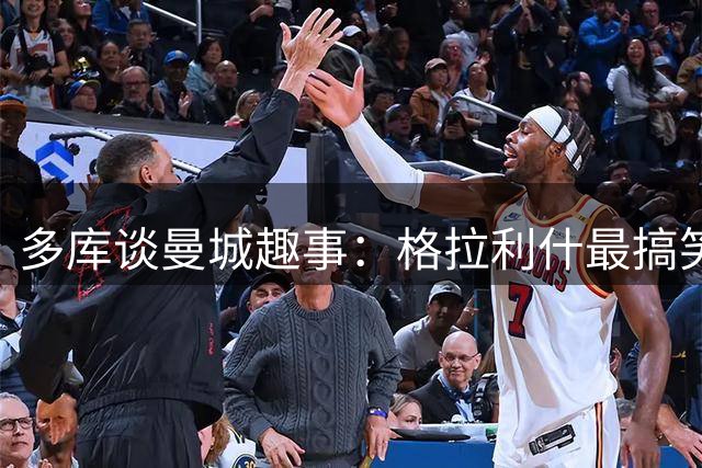多库谈曼城趣事：格拉利什最搞笑 百米速度不如胡桑诺夫